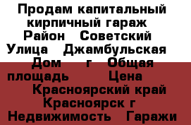 Продам капитальный кирпичный гараж › Район ­ Советский › Улица ­ Джамбульская › Дом ­ 10г › Общая площадь ­ 18 › Цена ­ 80 000 - Красноярский край, Красноярск г. Недвижимость » Гаражи   